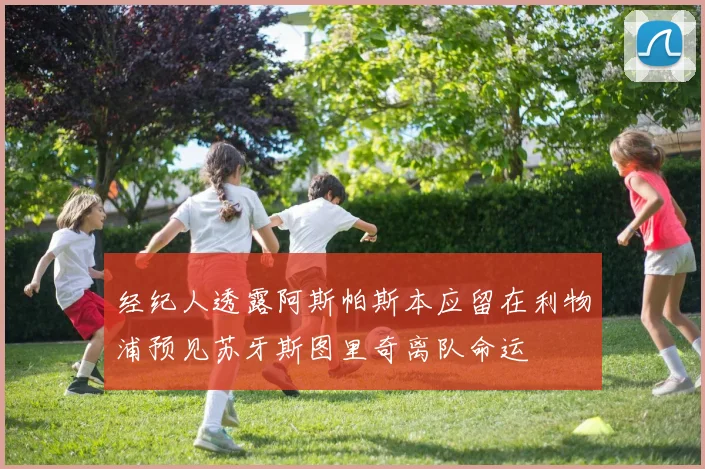 经纪人透露阿斯帕斯本应留在利物浦预见苏牙斯图里奇离队命运