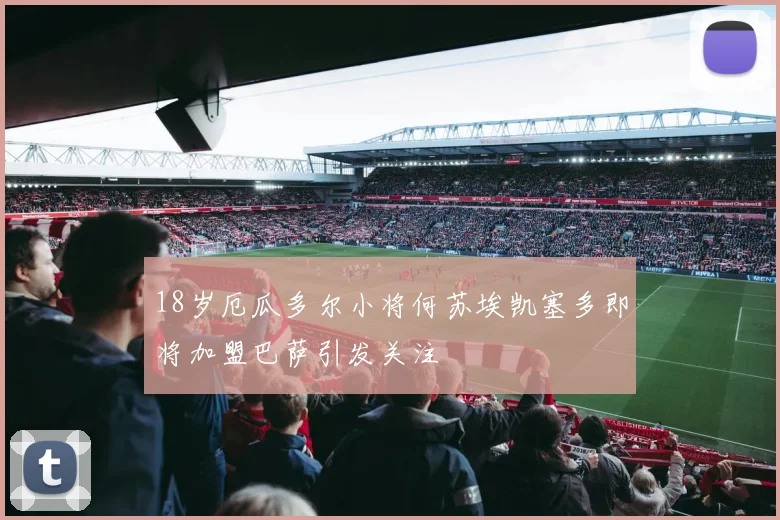 18岁厄瓜多尔小将何苏埃凯塞多即将加盟巴萨引发关注