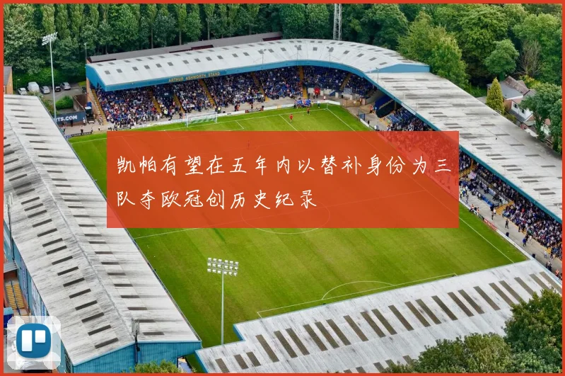 凯帕有望在五年内以替补身份为三队夺欧冠创历史纪录