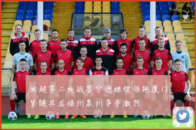 闽超第二轮战罢宁德继续领跑厦门紧随其后福州泉州争夺激烈
