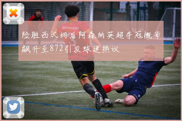 险胜西汉姆后阿森纳英超夺冠概率飙升至872引发球迷热议