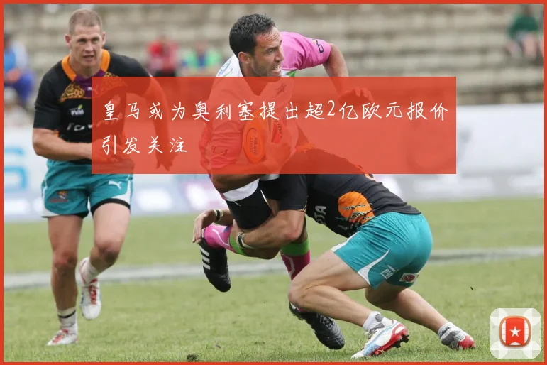 皇马或为奥利塞提出超2亿欧元报价引发关注