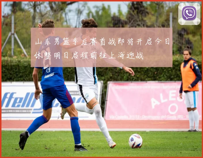 山东男篮季后赛首战即将开启今日休整明日启程前往上海迎战