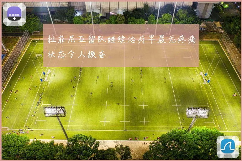 拉菲尼亚留队继续治疗早晨无疼痛状态令人振奋