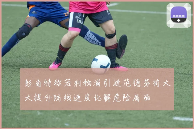 彭南特称若利物浦引进范德芬将大大提升防线速度化解危险局面