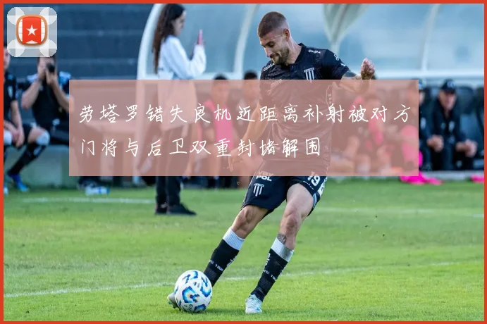 劳塔罗错失良机近距离补射被对方门将与后卫双重封堵解围