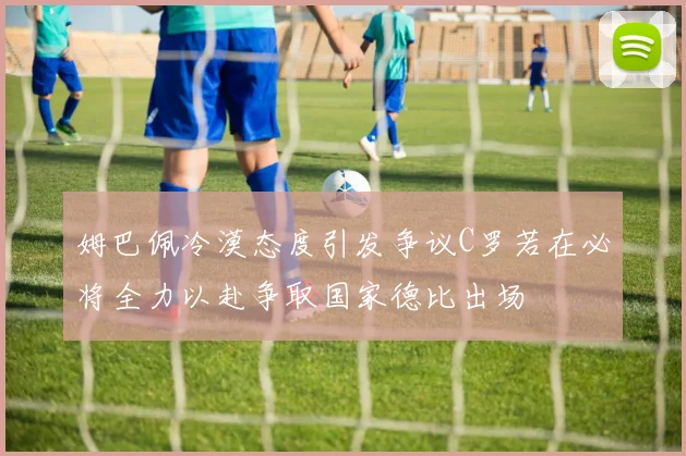 姆巴佩冷漠态度引发争议C罗若在必将全力以赴争取国家德比出场